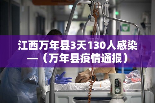 江西万年县3天130人感染—（万年县疫情通报）