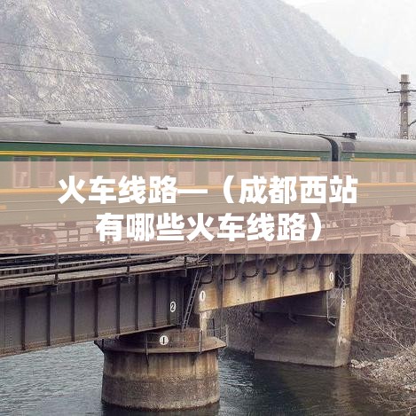 火车线路—（成都西站有哪些火车线路）