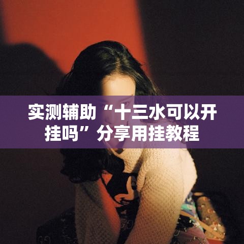 实测辅助“十三水可以开挂吗”分享用挂教程