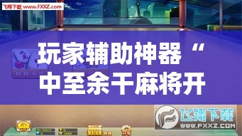 玩家辅助神器“中至余干麻将开挂神器	”分享用挂教程