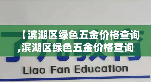 【滨湖区绿色五金价格查询,滨湖区绿色五金价格查询网】 【滨湖区绿色五金价格查询,滨湖区绿色五金价格查询网】