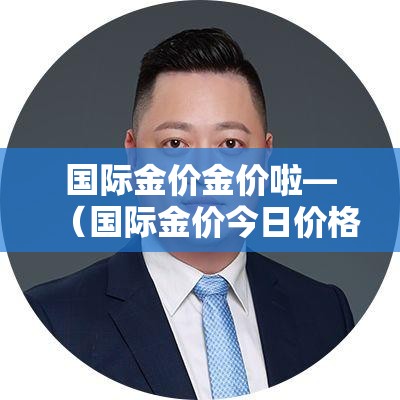 国际金价金价啦—(国际金价今日价格多少) 国际金价金价啦—(国际金价今日价格多少)