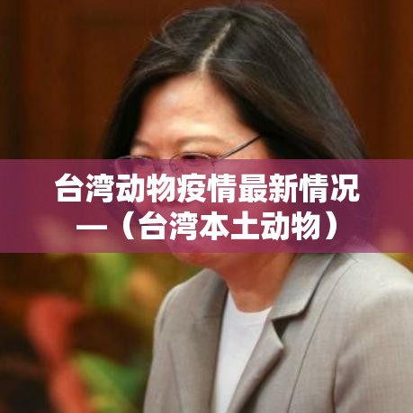 台湾动物疫情最新情况—(台湾本土动物) 台湾动物疫情最新情况—(台湾本土动物)