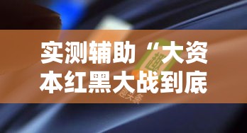 实测辅助“大资本红黑大战到底能不能开挂!详细分享装挂步骤 实测辅助“大资本红黑大战到底能不能开挂!详细分享装挂步骤