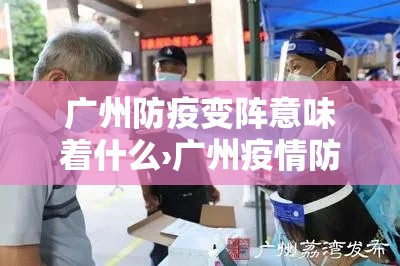 广州防疫变阵意味着什么›广州疫情防控会