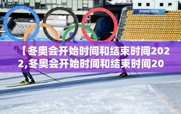 【冬奥会开始时间和结束时间2022,冬奥会开始时间和结束时间2022年】 【冬奥会开始时间和结束时间2022,冬奥会开始时间和结束时间2022年】