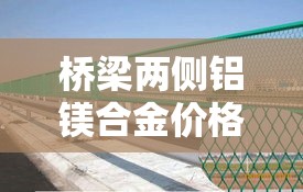桥梁两侧铝镁合金价格差›铝镁合金多少钱一米