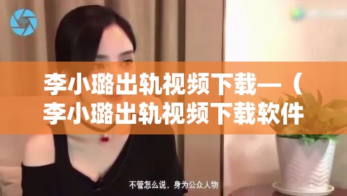 李小璐出轨视频下载—（李小璐出轨视频下载软件）