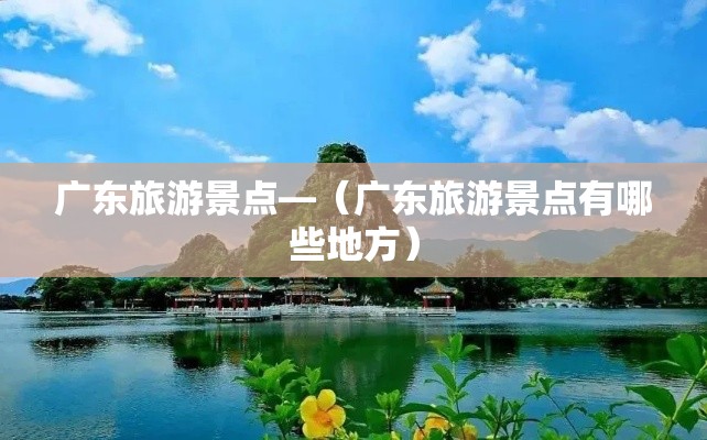 广东旅游景点—（广东旅游景点有哪些地方）