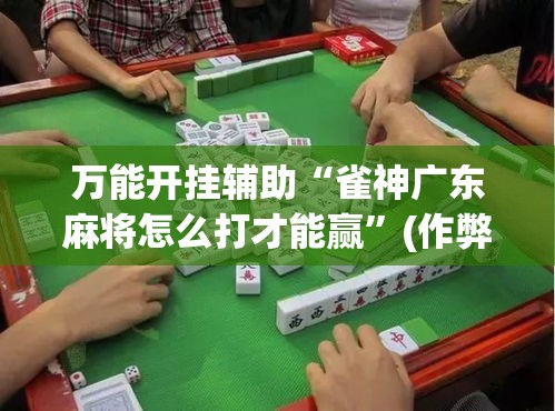万能开挂辅助“雀神广东麻将怎么打才能赢	”(作弊)辅助透视教程