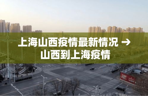 上海山西疫情最新情况 → 山西到上海疫情