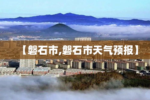 【磐石市,磐石市天气预报】
