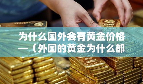 为什么国外会有黄金价格—（外国的黄金为什么都放在美国）