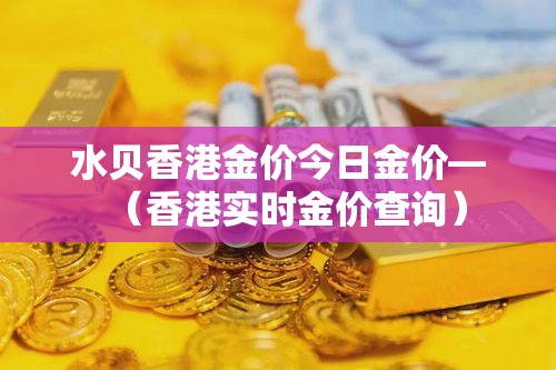 水贝香港金价今日金价—（香港实时金价查询）