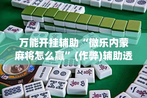 万能开挂辅助“微乐内蒙麻将怎么赢”(作弊)辅助透视教程