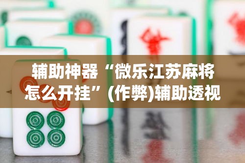 辅助神器“微乐江苏麻将怎么开挂”(作弊)辅助透视教程