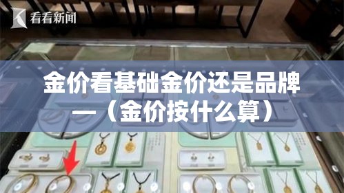 金价看基础金价还是品牌—（金价按什么算）