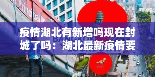 疫情湖北有新增吗现在封城了吗：湖北最新疫情要封城吗