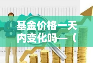 基金价格一天内变化吗—（基金价格每天更新一次吗）