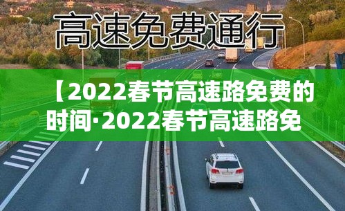 【2022春节高速路免费的时间·2022春节高速路免费时间表最新消息查询】