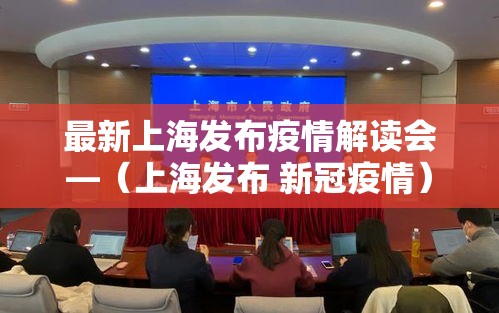 最新上海发布疫情解读会—（上海发布 新冠疫情）