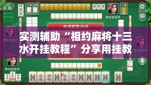 实测辅助“相约麻将十三水开挂教程	”分享用挂教程