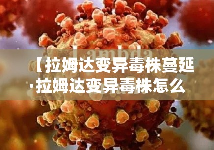 【拉姆达变异毒株蔓延·拉姆达变异毒株怎么来的】