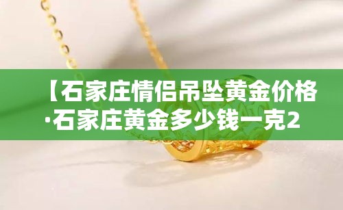 【石家庄情侣吊坠黄金价格·石家庄黄金多少钱一克2021年】