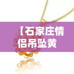 【石家庄情侣吊坠黄金价格·石家庄黄金多少钱一克2021年】