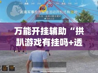 万能开挂辅助“拱趴游戏有挂吗+透视挂(开挂)2026必备	”科技辅助神器手机版