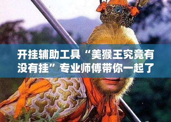 开挂辅助工具“美猴王究竟有没有挂”专业师傅带你一起了解(确实有挂