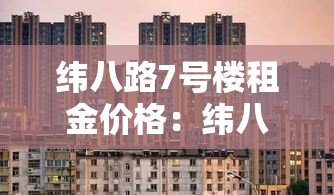 纬八路7号楼租金价格：纬八路7号楼租金价格多少