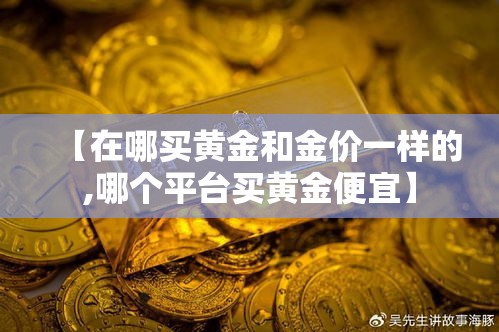 【在哪买黄金和金价一样的,哪个平台买黄金便宜】