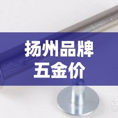 扬州品牌五金价格行情网：扬州五金建材市场在哪里