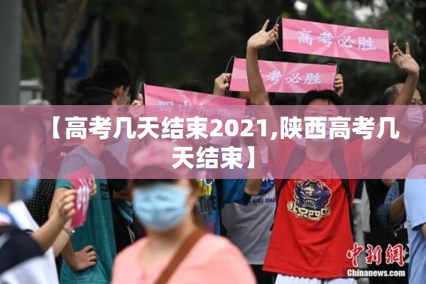 【高考几天结束2021,陕西高考几天结束】