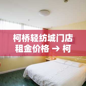柯桥轻纺城门店租金价格 → 柯桥轻纺城租金最贵的市场