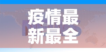 疫情最新最全信息通报—（疫情最新讯息）
