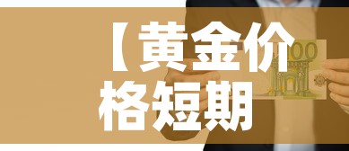 【黄金价格短期内走高走低,黄金价格持续走高】