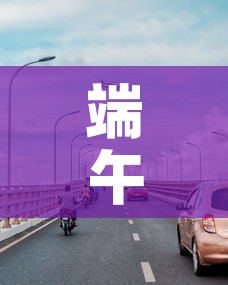 端午免费几天高速费：端午免费高速时间2021