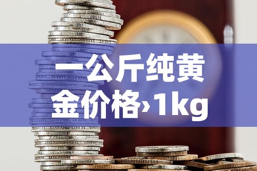 一公斤纯黄金价格›1kg黄金价格