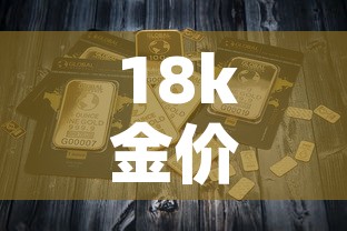 18k金价多钱一克:18k金价多少钱一克 18k金价多钱一克:18k金价多少钱一克