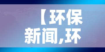 【环保新闻,环保新闻本周更新】 【环保新闻,环保新闻本周更新】