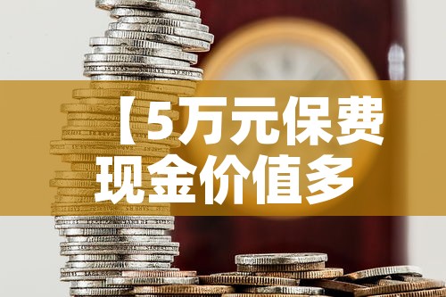 【5万元保费现金价值多少,保额5万的保险有必要买吗】