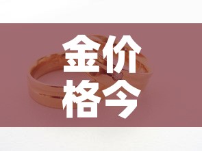 金价格今日最新金价行情:金价格最新价格 金价格今日最新金价行情:金价格最新价格