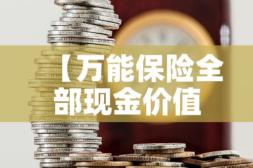 【万能保险全部现金价值额·万能保险全部现金价值额是多少】 【万能保险全部现金价值额·万能保险全部现金价值额是多少】