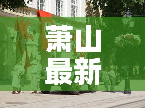 萧山最新三区疫情:萧山最新动态 萧山最新三区疫情:萧山最新动态