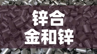 锌合金和锌钢合金价格 → 锌合金与锌钢哪种材料好