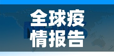 全球疫情报告最新消息:全球疫情最新信息情况 全球疫情报告最新消息:全球疫情最新信息情况