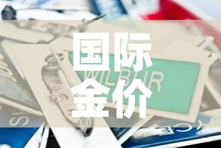 国际金价比国内金价便宜：国际金价比国内金价便宜多少