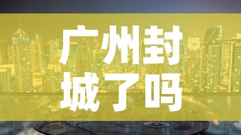 广州封城了吗最新消息—（广州封城了吗最新消息查询）